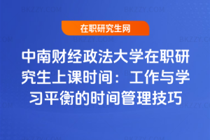 中南財經(jīng)政法大學(xué)在職研究生上課時間：工作與學(xué)習(xí)平衡的時間管理技巧