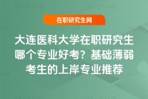 大連醫科大學在職研究生哪個專業好考？基礎薄弱考生的上岸專業推薦