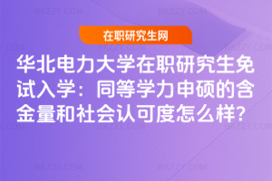 華北電力大學(xué)在職研究生免試入學(xué)：同等學(xué)力申碩的含金量和社會(huì)認(rèn)可度怎么樣？