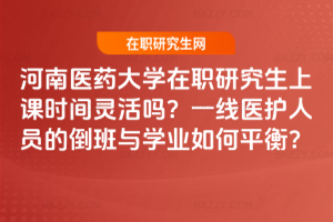 河南醫藥大學在職研究生上課時間靈活嗎？一線醫護人員的倒班與學業如何平衡？