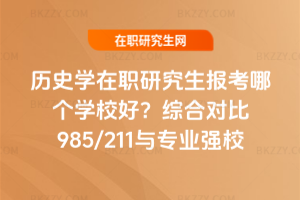歷史學(xué)在職研究生報(bào)考哪個(gè)學(xué)校好？綜合對(duì)比985/211與專業(yè)強(qiáng)校