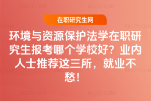環境與資源保護法學在職研究生報考哪個學校好？業內人士推薦這三所，就業不愁！