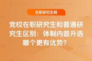 黨校在職研究生和普通研究生區別:體制內晉升選哪個更有優勢?
