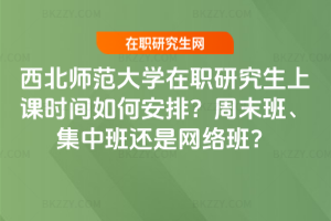 西北師范大學在職研究生上課時間如何安排？周末班、集中班還是網絡班？