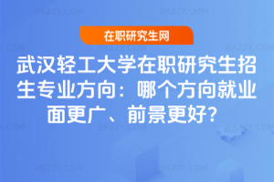 武漢輕工大學在職研究生招生專業方向：哪個方向就業面更廣、前景更好？