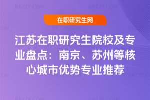 江蘇在職研究生院校及專業盤點:南京、蘇州等核心城市優勢專業推薦