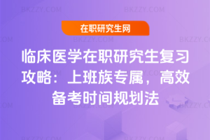臨床醫(yī)學在職研究生復習攻略：上班族專屬，高效備考時間規(guī)劃法