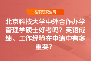 北京科技大學中外合作辦學管理學碩士好考嗎？英語成績、工作經驗在申請中有多重要？