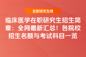 臨床醫(yī)學在職研究生招生簡章：全網最新匯總！各院校招生名額與考試科目一覽