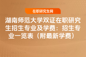 湖南師范大學雙證在職研究生招生專業及學費：2026年招生專業一覽表（附最新學費）