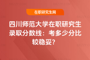 四川師范大學在職研究生錄取分數線：2026年考多少分比較穩妥？