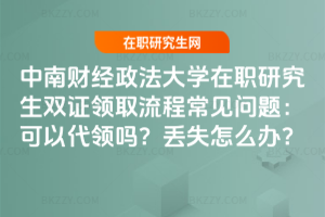 中南財經政法大學在職研究生雙證領取流程常見問題：可以代領嗎？丟失怎么辦？