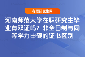 河南師范大學在職研究生畢業有雙證嗎？非全日制與同等學力申碩的證書區別