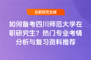 如何備考四川師范大學在職研究生？熱門專業考情分析與復習資料推薦