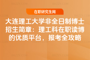 大連理工大學非全日制博士招生簡章：理工科在職讀博的優質平臺，報考全攻略