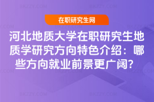 河北地質大學在職研究生地質學研究方向特色介紹：哪些方向就業前景更廣闊？