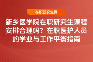 新鄉醫學院在職研究生課程安排合理嗎？在職醫護人員的學業與工作平衡指南