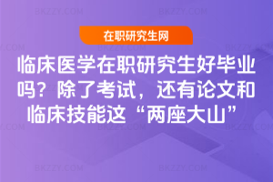 臨床醫(yī)學在職研究生好畢業(yè)嗎？除了考試，還有論文和臨床技能這“兩座大山”