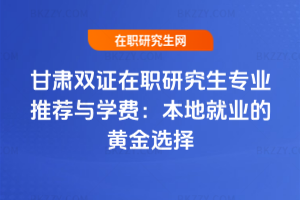 甘肅雙證在職研究生專業推薦與學費:本地就業的黃金選擇