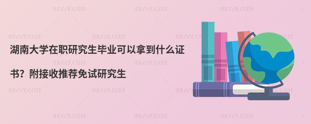 湖南大學在職研究生畢業可以拿到什么證書?附接收推薦免試研究生